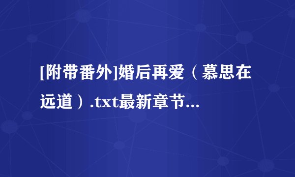 [附带番外]婚后再爱（慕思在远道）.txt最新章节/全集txt免费下载