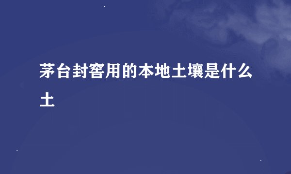 茅台封窖用的本地土壤是什么土