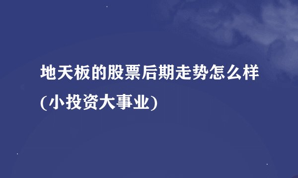 地天板的股票后期走势怎么样(小投资大事业)