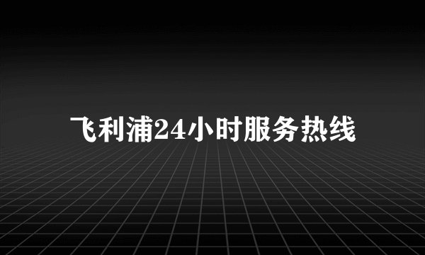 飞利浦24小时服务热线