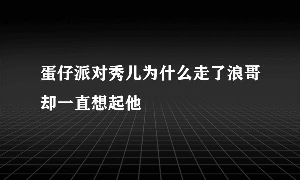 蛋仔派对秀儿为什么走了浪哥却一直想起他