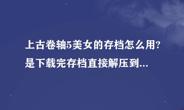 上古卷轴5美女的存档怎么用?是下载完存档直接解压到saves里，还是要下什么mod?