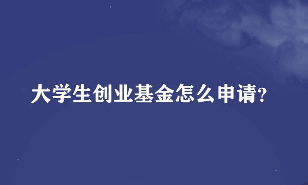 大学生创业基金怎么申请？