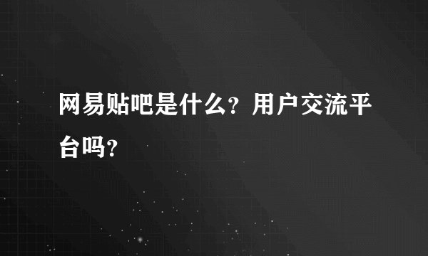 网易贴吧是什么？用户交流平台吗？