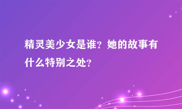 精灵美少女是谁？她的故事有什么特别之处？