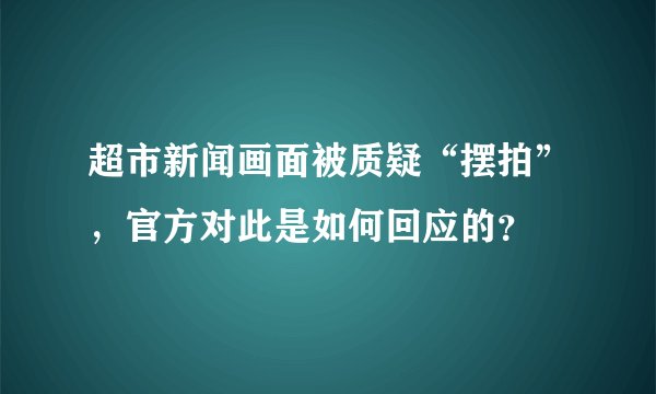 超市新闻画面被质疑“摆拍”,官方对此是如何回应的?