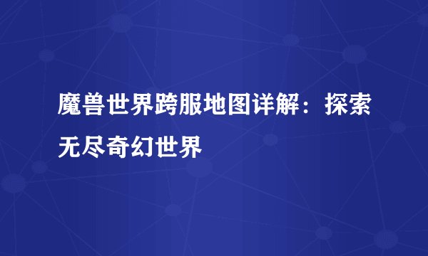 魔兽世界跨服地图详解：探索无尽奇幻世界