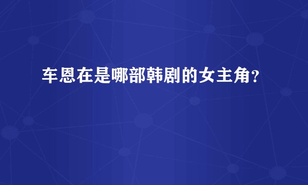 车恩在是哪部韩剧的女主角？