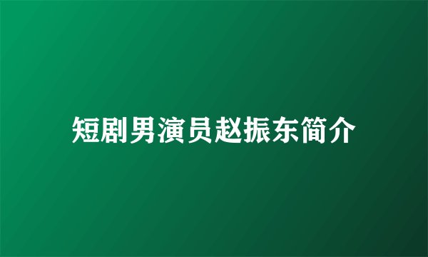短剧男演员赵振东简介