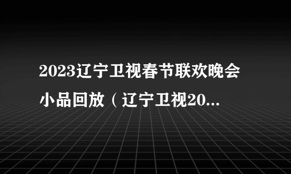 2023辽宁卫视春节联欢晚会小品回放（辽宁卫视2023年跨年晚会节目单）