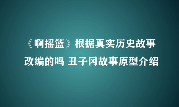 《啊摇篮》根据真实历史故事改编的吗 丑子冈故事原型介绍