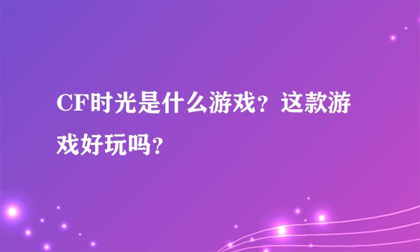 CF时光是什么游戏？这款游戏好玩吗？