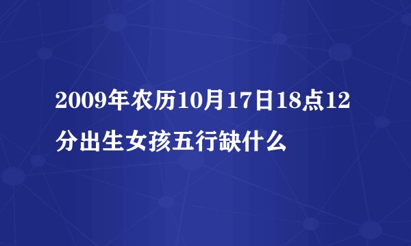 2009年农历10月17日18点12分出生女孩五行缺什么