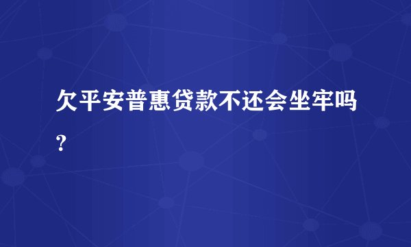 欠平安普惠贷款不还会坐牢吗？
