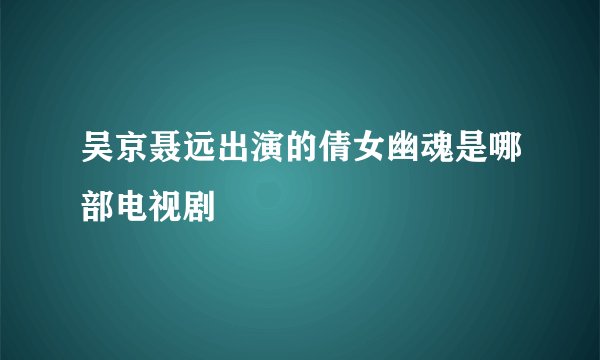 吴京聂远出演的倩女幽魂是哪部电视剧