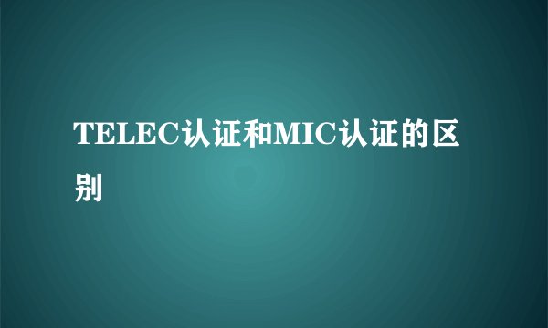 TELEC认证和MIC认证的区别