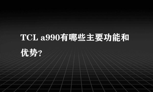 TCL a990有哪些主要功能和优势？