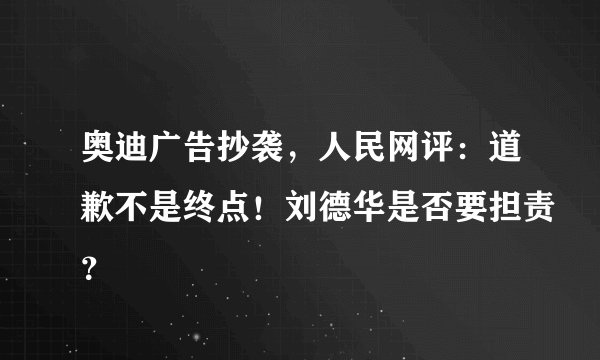 奥迪广告抄袭，人民网评：道歉不是终点！刘德华是否要担责？