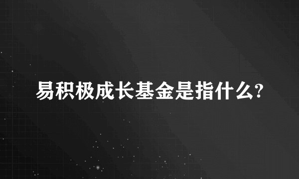 易积极成长基金是指什么?