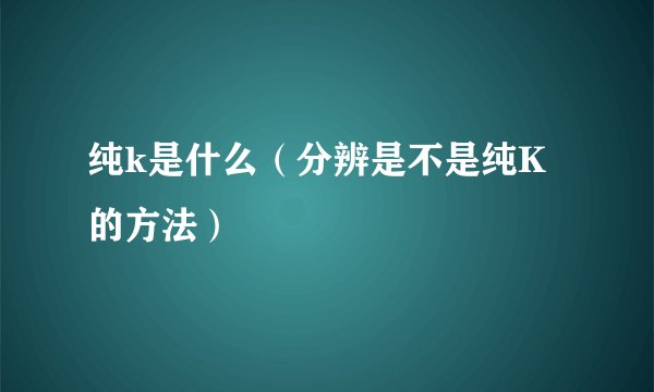 纯k是什么（分辨是不是纯K的方法）