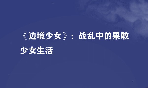 《边境少女》：战乱中的果敢少女生活