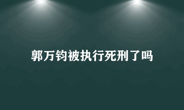 郭万钧被执行死刑了吗