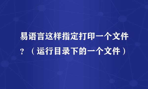 易语言这样指定打印一个文件？（运行目录下的一个文件）