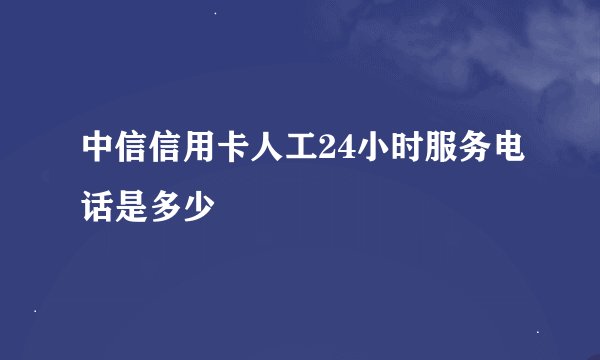 中信信用卡人工24小时服务电话是多少
