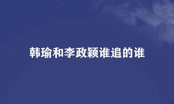 韩瑜和李政颖谁追的谁