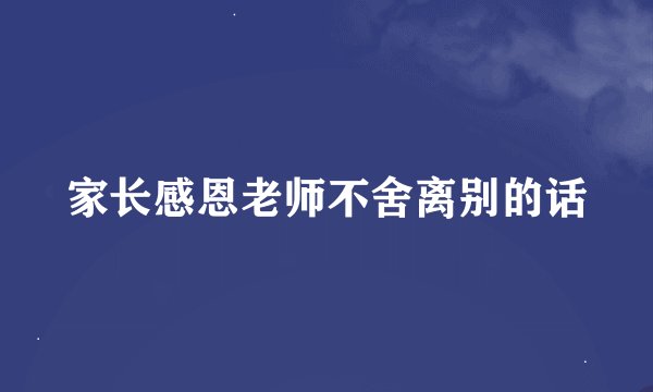 家长感恩老师不舍离别的话