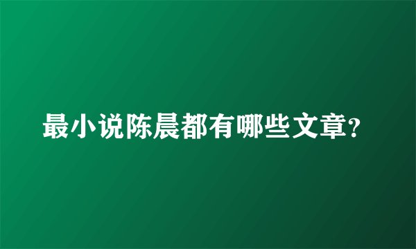 最小说陈晨都有哪些文章？