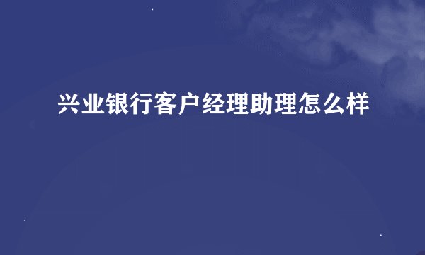兴业银行客户经理助理怎么样