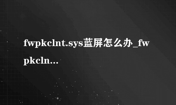 fwpkclnt.sys蓝屏怎么办_fwpkclnt.sys蓝屏解决方法