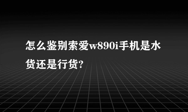 怎么鉴别索爱w890i手机是水货还是行货?