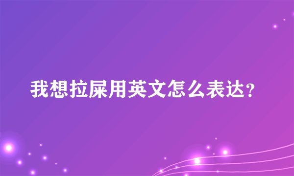 我想拉屎用英文怎么表达？