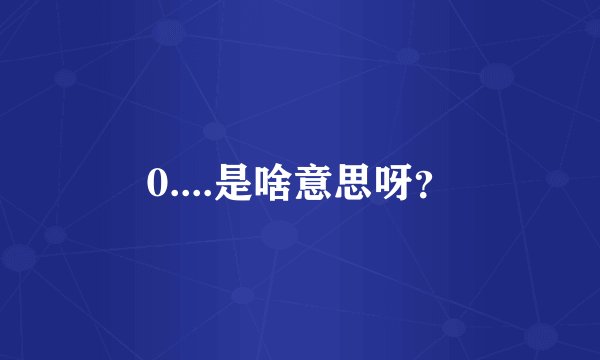0....是啥意思呀？