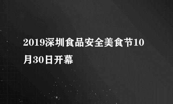 2019深圳食品安全美食节10月30日开幕
