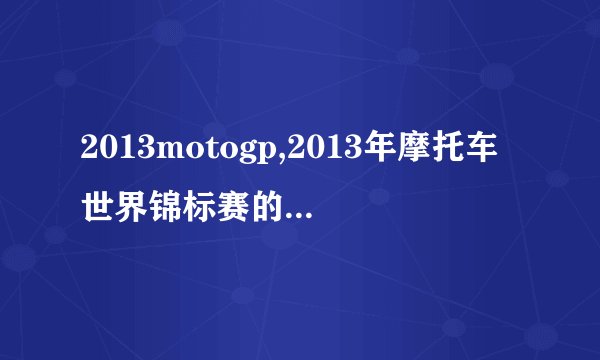 2013motogp,2013年摩托车世界锦标赛的：摩托GP2013。