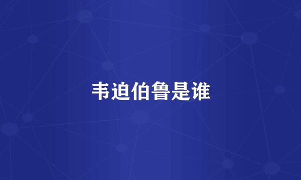 韦迫伯鲁是谁
