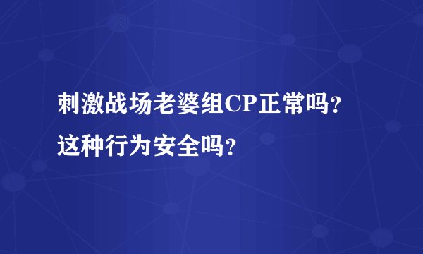 刺激战场老婆组CP正常吗？这种行为安全吗？