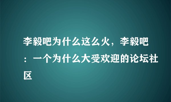 李毅吧为什么这么火，李毅吧：一个为什么大受欢迎的论坛社区