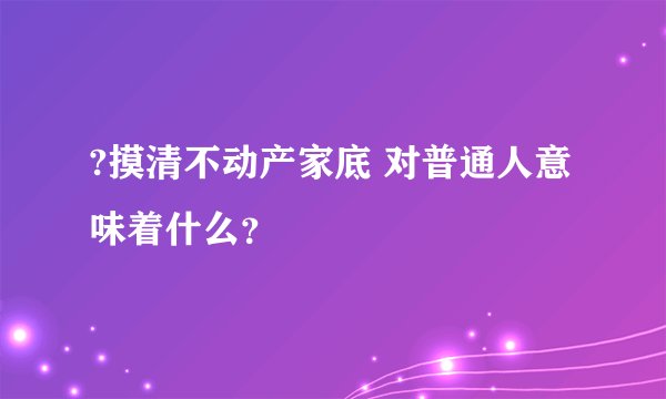 ?摸清不动产家底 对普通人意味着什么？