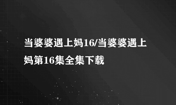 当婆婆遇上妈16/当婆婆遇上妈第16集全集下载