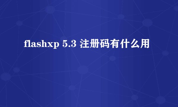 flashxp 5.3 注册码有什么用