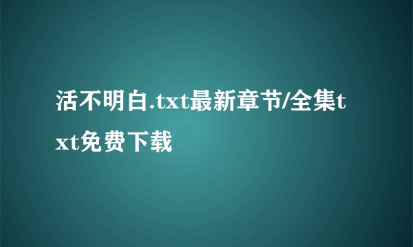 活不明白.txt最新章节/全集txt免费下载