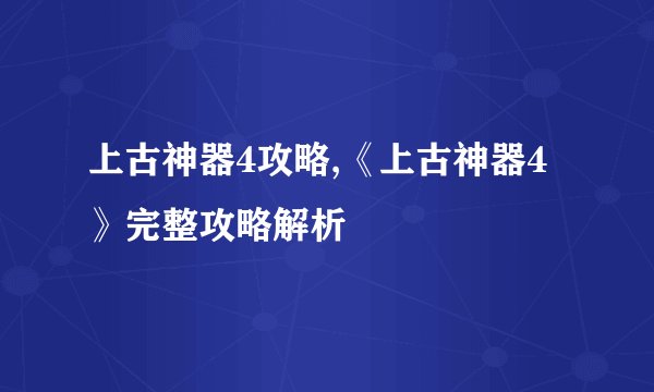 上古神器4攻略,《上古神器4》完整攻略解析