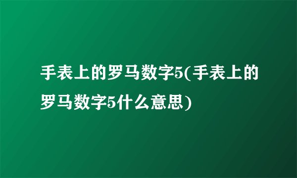 手表上的罗马数字5(手表上的罗马数字5什么意思)