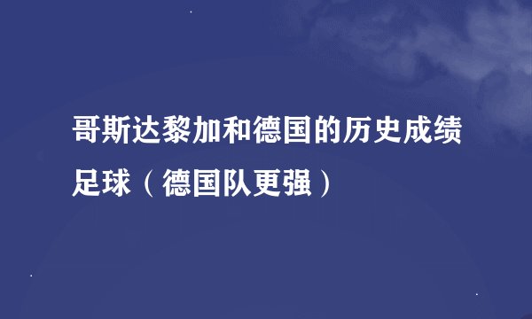哥斯达黎加和德国的历史成绩足球（德国队更强）