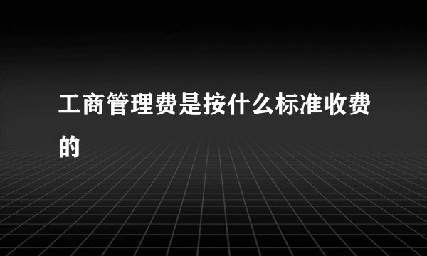 工商管理费是按什么标准收费的