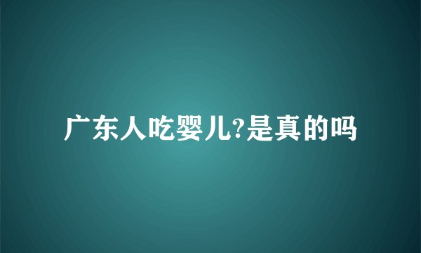 广东人吃婴儿?是真的吗